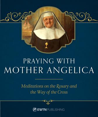Praying with Mother Angelica: Meditations on the Rosary, the Way of the Cross, and Other Prayers - Angelica, Mother