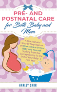 Pre- and Postnatal care for Both Baby and Mom: A Practical and Step-by-Step Manual on How to Care of Your Baby and Yourself Starting from the Conception Up To the End of Your Baby?s First Year