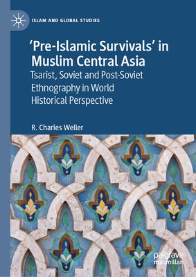 'Pre-Islamic Survivals' in Muslim Central Asia: Tsarist, Soviet and Post-Soviet Ethnography in World Historical Perspective - Weller, R Charles