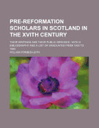 Pre-Reformation Scholars in Scotland in the Xvith Century: Their Writings and Their Public Services: With a Bibliography and a List of Graduates from 1500 to 1560