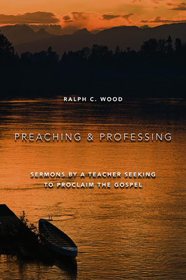 Preaching and Professing: Sermons by a Teacher Seeking to Proclaim the Gospel - Wood, Ralph C