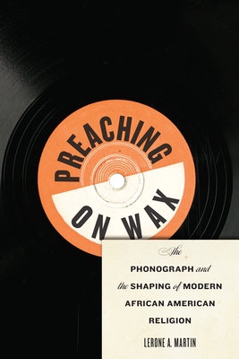 Preaching on Wax: The Phonograph and the Shaping of Modern African American Religion - Martin, Lerone A