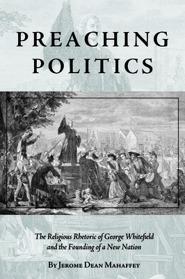 Preaching Politics: The Religious Rhetoric of George Whitefield and the Founding of a New Nation - Mahaffey, Jerome Dean