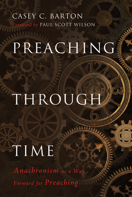 Preaching Through Time: Anachronism as a Way Forward for Preaching - Barton, Casey C, and Wilson, Paul Scott (Foreword by)