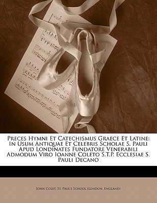 Preces Hymni Et Catechismus Graece Et Latine: In Usum Antiquae Et Celebris Scholae S. Pauli Apud Londinates Fundatore (Classic Reprint) - Colet, John