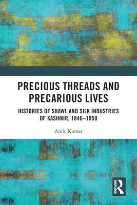 Precious Threads and Precarious Lives: Histories of Shawl and Silk Industries of Kashmir, 1846-1950 - Kumar, Amit