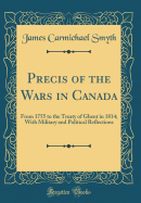 Precis of the Wars in Canada: From 1755 to the Treaty of Ghent in 1814; With Military and Political Reflections (Classic Reprint)