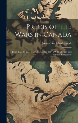 Precis of the Wars in Canada: From 1755 to the Treaty of Ghent in 1814; With Military and Political Reflections - Smyth, James Carmichael