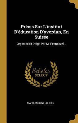 Precis Sur L'Institut D'Education D'Yverdun, En Suisse: Organise Et Dirige Par M. Pestalozzi... - Jullien, Marc Antoine