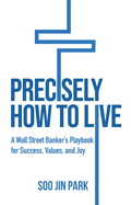 Precisely How to Live: A Wall Street Banker's Playbook for Success, Values, and Joy