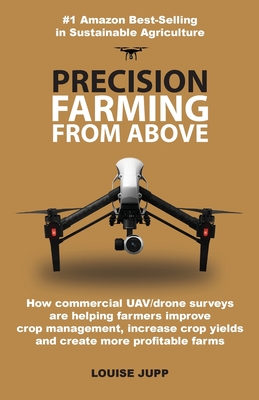 Precision Farming From Above: How Commercial Drone Systems are Helping Farmers Improve Crop Management, Increase Crop Yields and Create More Profitable Farms. - Jupp, Louise