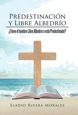 Predestinacin y Libre Albedro: Tiene el hombre Libre Albedro o est Predestinado? - Rivera Morales, Eladio