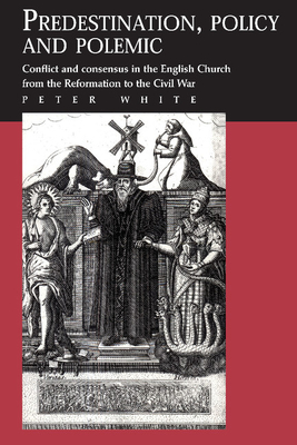 Predestination, Policy and Polemic: Conflict and Consensus in the English Church from the Reformation to the Civil War - White, Peter