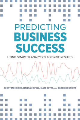 Predicting Business Success: Using Smarter Analytics to Drive Results - Betts, Matt, and Douthitt, Shane, and Mondore, Scott