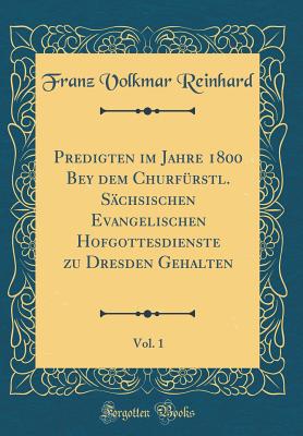 Predigten Im Jahre 1800 Bey Dem Churfrstl. Schsischen Evangelischen Hofgottesdienste Zu Dresden Gehalten, Vol. 1 (Classic Reprint) - Reinhard, Franz Volkmar