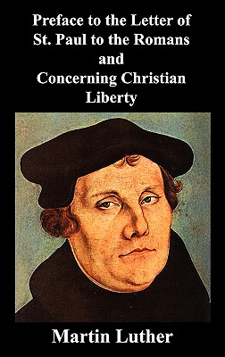 Preface to the Letter of St. Paul to the Romans and Concerning Christian Liberty - Luther, Martin, Dr.
