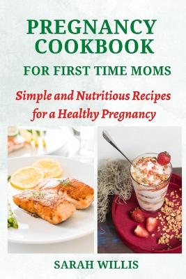 Pregnancy Cookbook for First Time Moms: Simple and Nutritious Recipes for a Healthy Pregnancy - Willis, Sarah