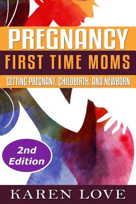 Pregnancy: First Time Moms- Getting Pregnant, Childbirth, and Newborn - Love, Karen