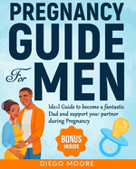 Pregnancy Guide For Men: Ideal Guide to become a fantastic Dad and support your partner during Pregnancy to create a strong and happy Family by eradicating false fear and anxiety