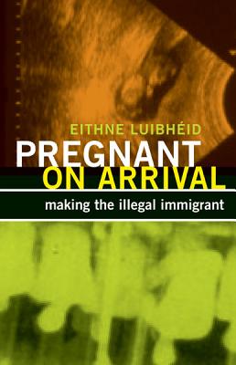 Pregnant on Arrival: Making the Illegal Immigrant - Luibhid, Eithne