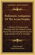 Prehistoric Antiquities of the Aryan Peoples: A Manual of Comparative Philology and the Earliest Culture. Being the Sprachvergleichung Und Urgeschichte of Dr. O. Schrader