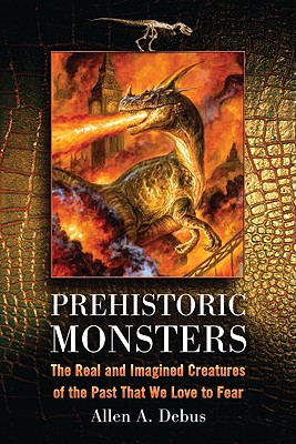 Prehistoric Monsters: The Real and Imagined Creatures of the Past That We Love to Fear - Debus, Allen a