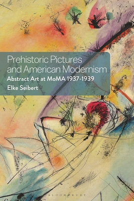 Prehistoric Pictures and American Modernism: Abstract Art at MoMA 1937-1939 - Seibert, Elke