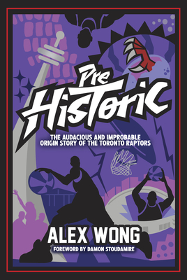 Prehistoric: The Audacious and Improbable Origin Story of the Toronto Raptors - Wong, Alex