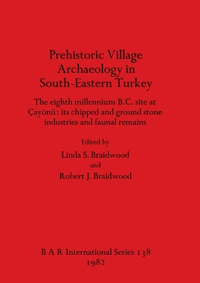 Prehistoric Village Archaeology in South-eastern Turkey: The eighth millennium B.C. site at ayn: its chipped and ground stone industries and faunal remains - Braidwood, Linda S. (Editor), and Braidwood, Robert J. (Editor)