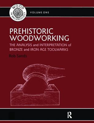 Prehistoric Woodworking: The Analysis and Interpretation of Bronze and Iron Age Toolmarks - Sands, Rob