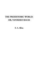 Prehistoric World: The Or, Vanished Races - Allen, E A