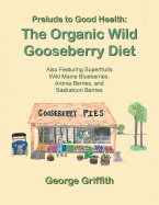 Prelude to Good Health: The Organic Wild Gooseberry Diet: Also Featuring Superfruits Wild Maine Blueberries, Aronia Berries, and Saskatoon Berries