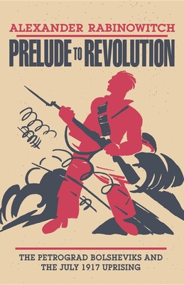 Prelude to Revolution: The Petrograd Bolsheviks and the July 1917 Uprising - Rabinowitch, Alexander
