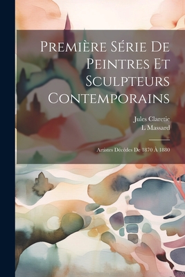 Premiere Serie de Peintres Et Sculpteurs Contemporains: Artistes Decedes de 1870 a 1880 - Claretie, Jules, and Massard, L