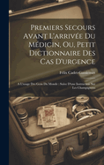 Premiers Secours Avant L'arrive Du Mdicin, Ou, Petit Dictionnaire Des Cas D'urgence: A L'usage Des Gens Du Monde: Suive D'une Instruction Sur Les Champignons