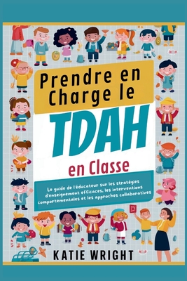 Prendre en Charge le TDAH en Classe: Le guide de l'?ducateur sur les strat?gies d'enseignement efficaces, les interventions comportementales et les approches collaboratives - Wright, Katie