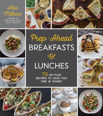 Prep-Ahead Breakfasts and Lunches: 75 No-Fuss Recipes to Save You Time and Money - Milham, Alea