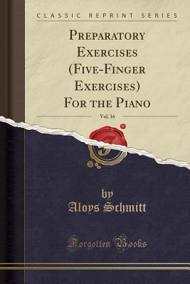 Preparatory Exercises (Five-Finger Exercises) for the Piano, Vol. 16 (Classic Reprint) - Schmitt, Aloys