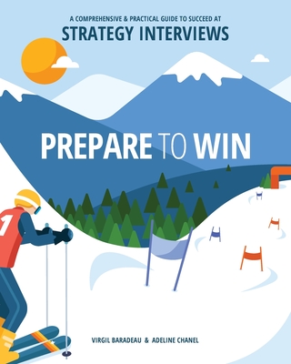 Prepare to Win: A Comprehensive and Practical Guide to Succeed at Strategy Interviews - Baradeau, Virgil, and Chanel, Adeline