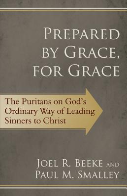 Prepared by Grace, for Grace: The Puritans on God's Ordinary Way of Leading Sinners to Christ - Beeke, Joel R, Ph.D., and Smalley, Paul