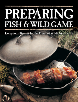 Preparing Fish & Wild Game: Exceptional Recipes for the Finest of Wild Game Feasts - Editors of Voyageur Press