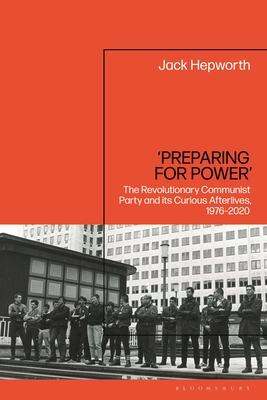 'Preparing for Power': The Revolutionary Communist Party and Its Curious Afterlives, 1976-2020 - Hepworth, Jack