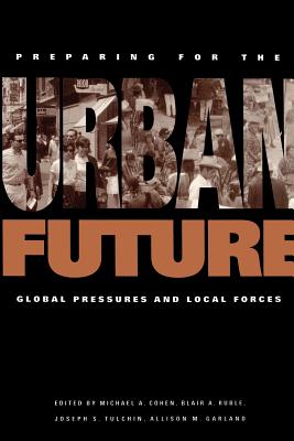 Preparing for the Urban Future: Global Pressures and Local Forces - Cohen, Michael A, Professor (Editor), and Ruble, Blair A, Professor (Editor), and Tulchin, Joseph S, Professor (Editor)