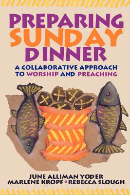 Preparing Sunday Dinner: A Collaborative Approach to Worship and Preaching - Yoder, June Alliman, and Kropf, Marlene, and Slough, Rebecca