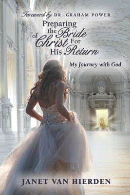 Preparing the Bride of Christ for His Return: My Journey with God - Power, Graham, Dr. (Foreword by), and Hierden, Janet Van