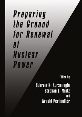 Preparing the Ground for Renewal of Nuclear Power - Kursunogammalu, Behram N (Editor), and Mintz, Stephan L (Editor), and Perlmutter, Arnold (Editor)
