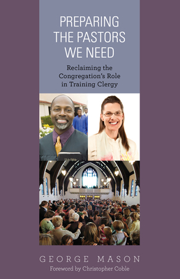 Preparing the Pastors We Need: Reclaiming the Congregation's Role in Training Clergy - Mason, George A, Rev.