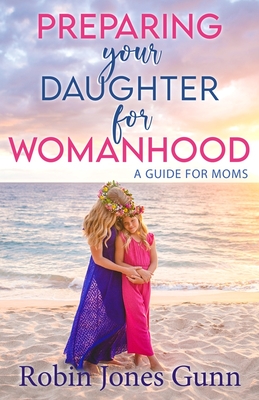 Preparing Your Daughter for Womanhood: A Guide for Moms - Jones Gunn, Robin