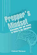 Prepper's Mindset: Overcoming Fear and Anxiety to Thrive in Any Emergency....