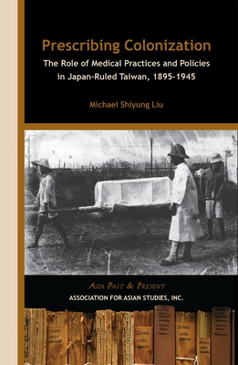 Prescribing Colonization: The Role of Medical Practices and Policies in Japan-Ruled Taiwan, 1895 "1945 - Liu, Michael Shiyung